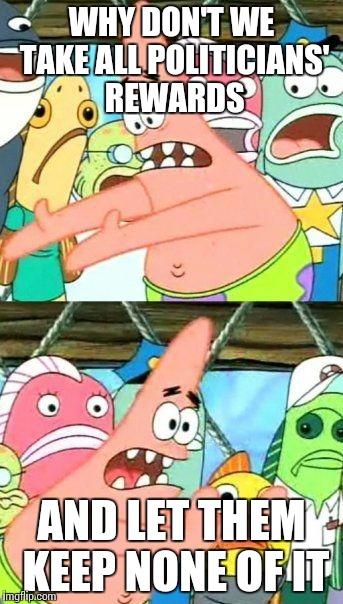 Put It Somewhere Else Patrick Meme | WHY DON'T WE TAKE ALL POLITICIANS' REWARDS AND LET THEM KEEP NONE OF IT | image tagged in memes,put it somewhere else patrick,funny,politics,socialism,capitalism | made w/ Imgflip meme maker