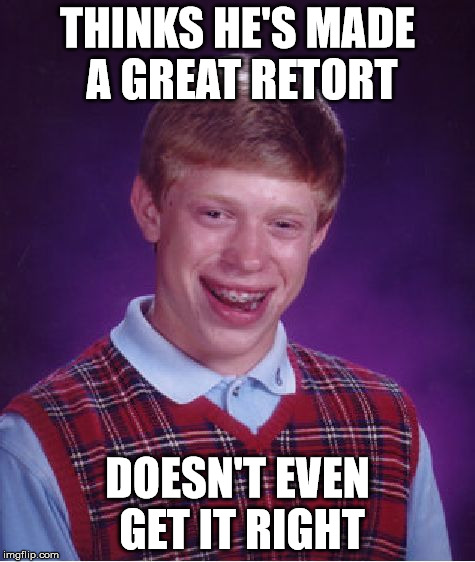Bad Luck Brian Meme | THINKS HE'S MADE A GREAT RETORT DOESN'T EVEN GET IT RIGHT | image tagged in memes,bad luck brian | made w/ Imgflip meme maker