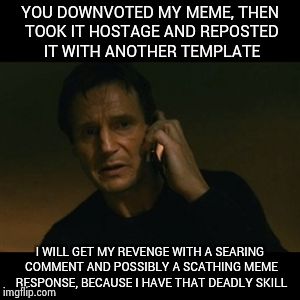 meme gauntlet | YOU DOWNVOTED MY MEME, THEN TOOK IT HOSTAGE AND REPOSTED IT WITH ANOTHER TEMPLATE I WILL GET MY REVENGE WITH A SEARING COMMENT AND POSSIBLY  | image tagged in memes,liam neeson taken | made w/ Imgflip meme maker