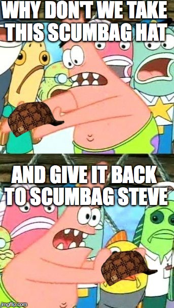 Put It Somewhere Else Patrick | WHY DON'T WE TAKE THIS SCUMBAG HAT AND GIVE IT BACK TO SCUMBAG STEVE | image tagged in memes,put it somewhere else patrick,scumbag | made w/ Imgflip meme maker