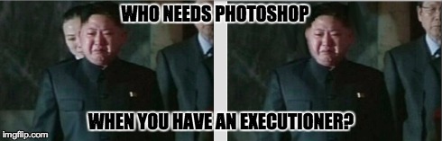 Kim Jong Approves | WHO NEEDS PHOTOSHOP WHEN YOU HAVE AN EXECUTIONER? | image tagged in kim jong un sad | made w/ Imgflip meme maker