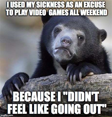 Confession Bear | I USED MY SICKNESS AS AN EXCUSE TO PLAY VIDEO  GAMES ALL WEEKEND BECAUSE I "DIDN'T FEEL LIKE GOING OUT" | image tagged in memes,confession bear | made w/ Imgflip meme maker