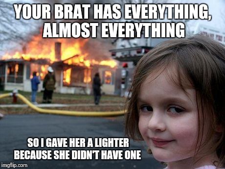 Disaster Girl Meme | YOUR BRAT HAS EVERYTHING, ALMOST EVERYTHING SO I GAVE HER A LIGHTER BECAUSE SHE DIDN'T HAVE ONE | image tagged in memes,disaster girl | made w/ Imgflip meme maker