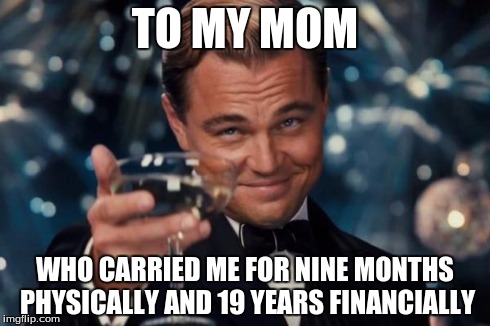 Leonardo Dicaprio Cheers | TO MY MOM WHO CARRIED ME FOR NINE MONTHS PHYSICALLY AND 19 YEARS FINANCIALLY | image tagged in memes,leonardo dicaprio cheers | made w/ Imgflip meme maker