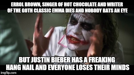 And everybody loses their minds | ERROL BROWN, SINGER OF HOT CHOCOLATE AND WRITER OF THE GOTH CLASSIC EMMA DIES AND NOBODY BATS AN EYE BUT JUSTIN BIEBER HAS A FREAKING HANG N | image tagged in memes,and everybody loses their minds | made w/ Imgflip meme maker