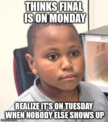 Minor Mistake Marvin Meme | THINKS FINAL IS ON MONDAY REALIZE IT'S ON TUESDAY WHEN NOBODY ELSE SHOWS UP | image tagged in memes,minor mistake marvin | made w/ Imgflip meme maker