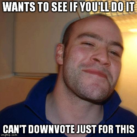 Good Guy Greg (No Joint) | WANTS TO SEE IF YOU'LL DO IT CAN'T DOWNVOTE JUST FOR THIS | image tagged in good guy greg no joint | made w/ Imgflip meme maker
