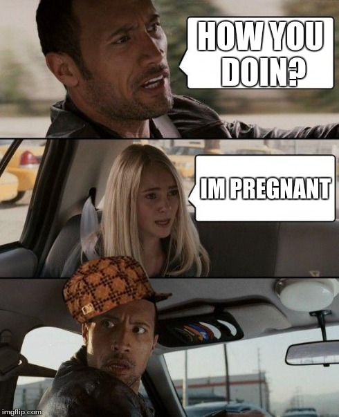 The Rock Driving | HOW YOU DOIN? IM PREGNANT | image tagged in memes,the rock driving,scumbag | made w/ Imgflip meme maker