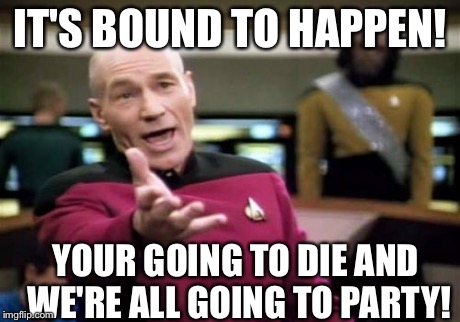 Me when I'm talking to  this kid named Vito. | IT'S BOUND TO HAPPEN! YOUR GOING TO DIE AND WE'RE ALL GOING TO PARTY! | image tagged in memes,picard wtf | made w/ Imgflip meme maker