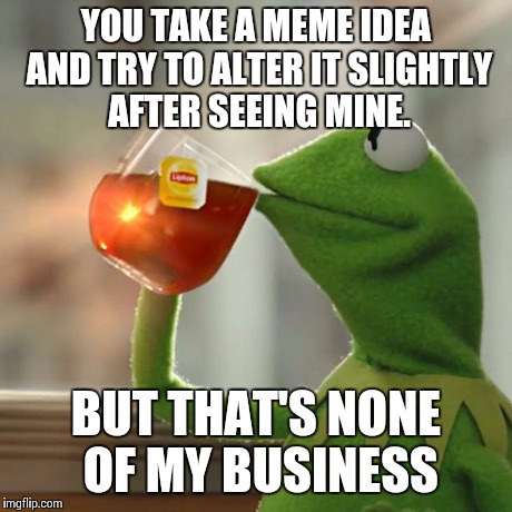 But That's None Of My Business | YOU TAKE A MEME IDEA AND TRY TO ALTER IT SLIGHTLY AFTER SEEING MINE. BUT THAT'S NONE OF MY BUSINESS | image tagged in memes,but thats none of my business,kermit the frog | made w/ Imgflip meme maker