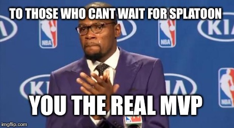 You The Real MVP | TO THOSE WHO CANT WAIT FOR SPLATOON YOU THE REAL MVP | image tagged in memes,you the real mvp | made w/ Imgflip meme maker