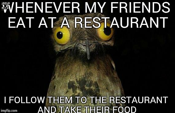 Weird Stuff I Do Potoo | WHENEVER MY FRIENDS EAT AT A RESTAURANT I FOLLOW THEM TO THE RESTAURANT AND TAKE THEIR FOOD | image tagged in memes,weird stuff i do potoo | made w/ Imgflip meme maker