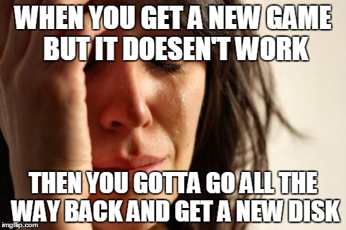 First World Problems Meme | WHEN YOU GET A NEW GAME BUT IT DOESEN'T WORK THEN YOU GOTTA GO ALL THE WAY BACK AND GET A NEW DISK | image tagged in memes,first world problems | made w/ Imgflip meme maker