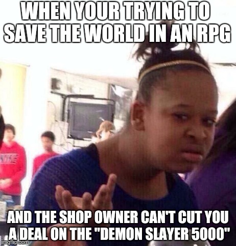 Can I get like a 10% "trying to save your a$$" discount? | WHEN YOUR TRYING TO SAVE THE WORLD IN AN RPG AND THE SHOP OWNER CAN'T CUT YOU A DEAL ON THE "DEMON SLAYER 5000" | image tagged in memes,black girl wat | made w/ Imgflip meme maker