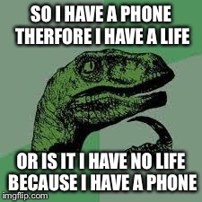 Dinosaur | SO I HAVE A PHONE THERFORE I HAVE A LIFE OR IS IT I HAVE NO LIFE BECAUSE I HAVE A PHONE | image tagged in dinosaur | made w/ Imgflip meme maker