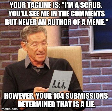 Maury Lie Detector Meme | YOUR TAGLINE IS: "I'M A SCRUB. YOU'LL SEE ME IN THE COMMENTS BUT NEVER AN AUTHOR OF A MEME." HOWEVER, YOUR 104 SUBMISSIONS DETERMINED THAT I | image tagged in memes,maury lie detector | made w/ Imgflip meme maker