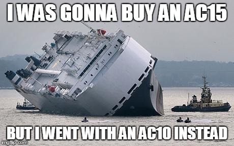 failboat | I WAS GONNA BUY AN AC15 BUT I WENT WITH AN AC10 INSTEAD | image tagged in failboat | made w/ Imgflip meme maker