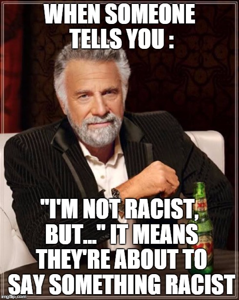 The Most Interesting Man In The World Meme | WHEN SOMEONE TELLS YOU : "I'M NOT RACIST, BUT..." IT MEANS THEY'RE ABOUT TO SAY SOMETHING RACIST | image tagged in memes,the most interesting man in the world | made w/ Imgflip meme maker