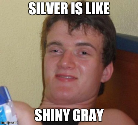 10 Guy Meme | SILVER IS LIKE SHINY GRAY | image tagged in memes,10 guy | made w/ Imgflip meme maker