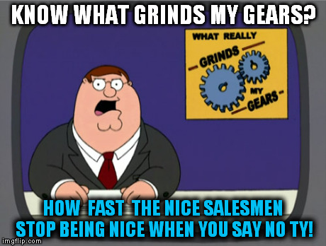 Peter Griffin News | KNOW WHAT GRINDS MY GEARS? HOW  FAST  THE NICE SALESMEN STOP BEING NICE WHEN YOU SAY NO TY! | image tagged in memes,peter griffin news | made w/ Imgflip meme maker
