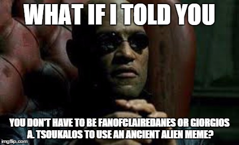 WHAT IF I TOLD YOU YOU DON'T HAVE TO BE FANOFCLAIREDANES OR GIORGIOS A. TSOUKALOS TO USE AN ANCIENT ALIEN MEME? | made w/ Imgflip meme maker