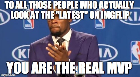 You The Real MVP Meme | TO ALL THOSE PEOPLE WHO ACTUALLY LOOK AT THE "LATEST" ON IMGFLIP YOU ARE THE REAL MVP | image tagged in memes,you the real mvp | made w/ Imgflip meme maker