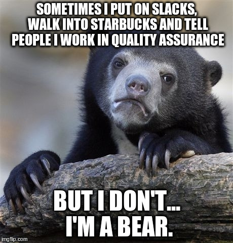 And I'll never not be | SOMETIMES I PUT ON SLACKS, WALK INTO STARBUCKS AND TELL PEOPLE I WORK IN QUALITY ASSURANCE BUT I DON'T... I'M A BEAR. | image tagged in memes,confession bear | made w/ Imgflip meme maker