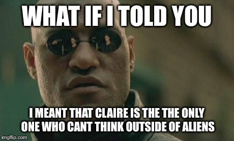 Matrix Morpheus Meme | WHAT IF I TOLD YOU I MEANT THAT CLAIRE IS THE THE ONLY ONE WHO CANT THINK OUTSIDE OF ALIENS | image tagged in memes,matrix morpheus | made w/ Imgflip meme maker