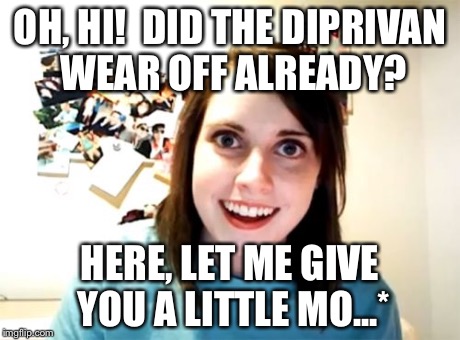 Overly Attached Girlfriend | OH, HI!  DID THE DIPRIVAN WEAR OFF ALREADY? HERE, LET ME GIVE YOU A LITTLE MO...* | image tagged in memes,overly attached girlfriend | made w/ Imgflip meme maker