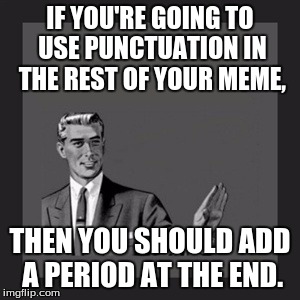 Kill Yourself Guy Meme | IF YOU'RE GOING TO USE PUNCTUATION IN THE REST OF YOUR MEME, THEN YOU SHOULD ADD A PERIOD AT THE END. | image tagged in memes,kill yourself guy | made w/ Imgflip meme maker