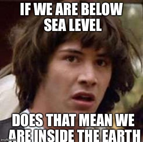 Conspiracy Keanu | IF WE ARE BELOW SEA LEVEL DOES THAT MEAN WE ARE INSIDE THE EARTH | image tagged in memes,conspiracy keanu | made w/ Imgflip meme maker