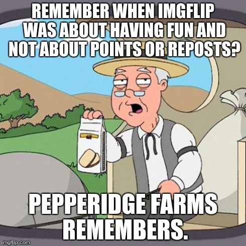 Pepperidge Farm Remembers Meme | REMEMBER WHEN IMGFLIP WAS ABOUT HAVING FUN AND NOT ABOUT POINTS OR REPOSTS? PEPPERIDGE FARMS REMEMBERS. | image tagged in memes,pepperidge farm remembers | made w/ Imgflip meme maker