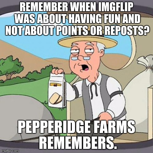 Pepperidge Farm Remembers | REMEMBER WHEN IMGFLIP WAS ABOUT HAVING FUN AND NOT ABOUT POINTS OR REPOSTS? PEPPERIDGE FARMS REMEMBERS. | image tagged in memes,pepperidge farm remembers | made w/ Imgflip meme maker