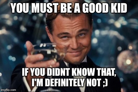 Leonardo Dicaprio Cheers Meme | YOU MUST BE A GOOD KID IF YOU DIDNT KNOW THAT, I'M DEFINITELY NOT ;) | image tagged in memes,leonardo dicaprio cheers | made w/ Imgflip meme maker