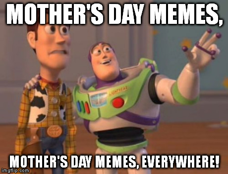 I've seen quite a few of these. I like it that people are celebrating mothers, even on imglfip. | MOTHER'S DAY MEMES, MOTHER'S DAY MEMES, EVERYWHERE! | image tagged in memes,x x everywhere,mothers day | made w/ Imgflip meme maker