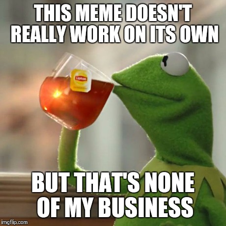 But That's None Of My Business Meme | THIS MEME DOESN'T REALLY WORK ON ITS OWN BUT THAT'S NONE OF MY BUSINESS | image tagged in memes,but thats none of my business,kermit the frog | made w/ Imgflip meme maker