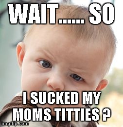 Sucker | WAIT...... SO I SUCKED MY MOMS TITTIES ? | image tagged in memes,skeptical baby,baby,true,funny,random | made w/ Imgflip meme maker