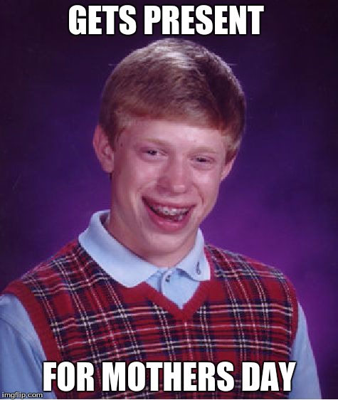 SO HE IS A GIRL! | GETS PRESENT FOR MOTHERS DAY | image tagged in memes,bad luck brian | made w/ Imgflip meme maker