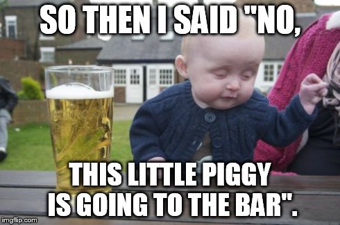 Drunk Baby Meme | SO THEN I SAID "NO, THIS LITTLE PIGGY IS GOING TO THE BAR". | image tagged in memes,drunk baby,beer | made w/ Imgflip meme maker
