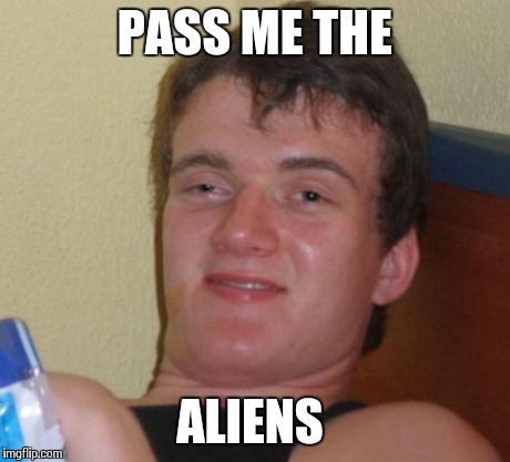 10 Guy Meme | PASS ME THE ALIENS | image tagged in memes,10 guy | made w/ Imgflip meme maker