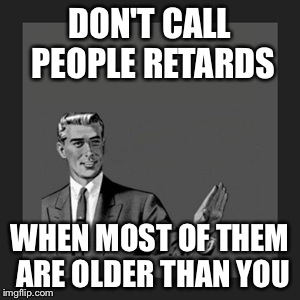Kill Yourself Guy Meme | DON'T CALL PEOPLE RETARDS WHEN MOST OF THEM ARE OLDER THAN YOU | image tagged in memes,kill yourself guy | made w/ Imgflip meme maker