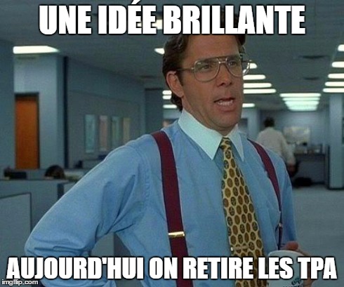 That Would Be Great Meme | UNE IDÉE BRILLANTE AUJOURD'HUI ON RETIRE LES TPA | image tagged in memes,that would be great | made w/ Imgflip meme maker