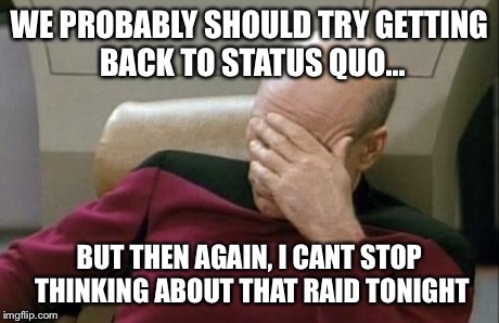 World of picard | WE PROBABLY SHOULD TRY GETTING BACK TO STATUS QUO... BUT THEN AGAIN, I CANT STOP THINKING ABOUT THAT RAID TONIGHT | image tagged in memes,captain picard facepalm | made w/ Imgflip meme maker