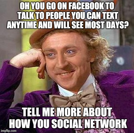 Creepy Condescending Wonka | OH YOU GO ON FACEBOOK TO TALK TO PEOPLE YOU CAN TEXT ANYTIME AND WILL SEE MOST DAYS? TELL ME MORE ABOUT HOW YOU SOCIAL NETWORK | image tagged in memes,creepy condescending wonka | made w/ Imgflip meme maker