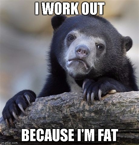 Confession Bear Meme | I WORK OUT BECAUSE I'M FAT | image tagged in memes,confession bear | made w/ Imgflip meme maker