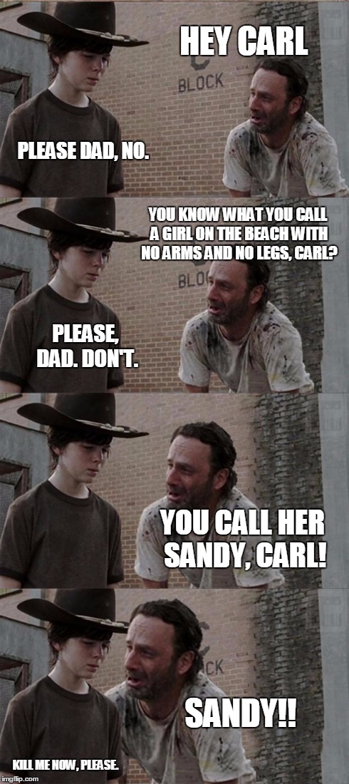 Rick and Carl Long | HEY CARL PLEASE DAD, NO. YOU KNOW WHAT YOU CALL A GIRL ON THE BEACH WITH NO ARMS AND NO LEGS, CARL? PLEASE, DAD. DON'T. YOU CALL HER SANDY,  | image tagged in memes,rick and carl long | made w/ Imgflip meme maker