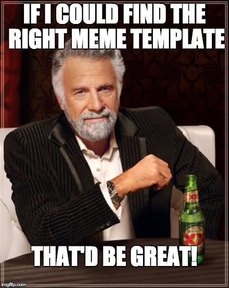 The Most Interesting Man In The World Meme | IF I COULD FIND THE RIGHT MEME TEMPLATE THAT'D BE GREAT! | image tagged in memes,the most interesting man in the world | made w/ Imgflip meme maker