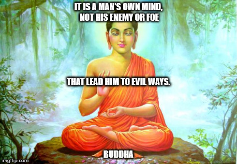 IT IS A MAN'S OWN MIND, NOT HIS ENEMY OR FOE BUDDHA THAT LEAD HIM TO EVIL WAYS. | image tagged in buddha | made w/ Imgflip meme maker