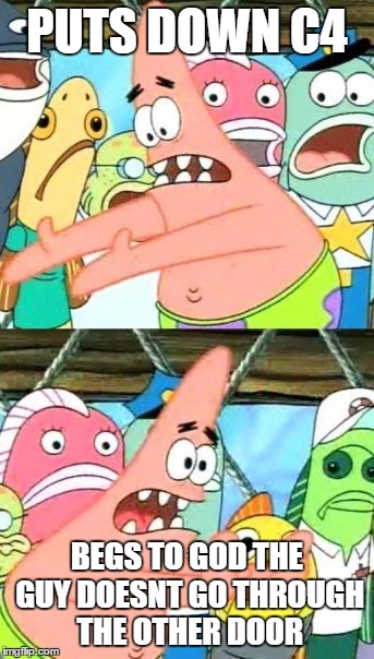 Put It Somewhere Else Patrick | PUTS DOWN C4 BEGS TO GOD THE GUY DOESNT GO THROUGH THE OTHER DOOR | image tagged in memes,put it somewhere else patrick | made w/ Imgflip meme maker