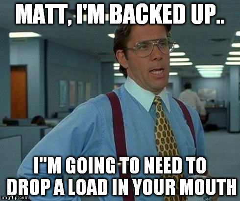 That Would Be Great Meme | MATT, I'M BACKED UP.. I"M GOING TO NEED TO DROP A LOAD IN YOUR MOUTH | image tagged in memes,that would be great | made w/ Imgflip meme maker